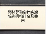 锡林郭勒会计实操培训机构排名及费用