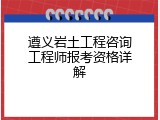 遵义岩土工程咨询工程师报考资格详解