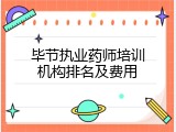毕节执业药师培训机构排名及费用