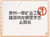 贵州一级矿业工程建造师在哪里学怎么报名