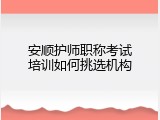 安顺护师职称考试培训如何挑选机构