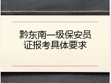 黔东南一级保安员证报考具体要求