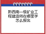 黔西南一级矿业工程建造师在哪里学怎么报名