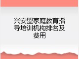 兴安盟家庭教育指导培训机构排名及费用