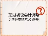 芜湖初级会计师培训机构排名及费用