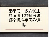 秦皇岛一级安装工程造价工程师考试哪个机构学习靠谱呢