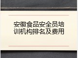 安徽食品安全员培训机构排名及费用
