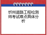 忻州道路工程检测师考试难点具体分析