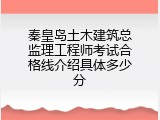 秦皇岛土木建筑总监理工程师考试合格线介绍具体多少分