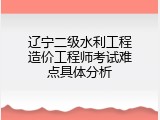 辽宁二级水利工程造价工程师考试难点具体分析