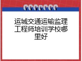 运城交通运输监理工程师培训学校哪里好