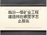 临汾一级矿业工程建造师在哪里学怎么报名