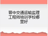 晋中交通运输监理工程师培训学校哪里好