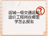 运城一级交通运输造价工程师在哪里学怎么报名