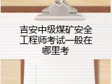吉安中级煤矿安全工程师考试一般在哪里考