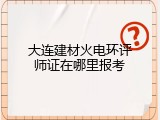 大连建材火电环评师证在哪里报考