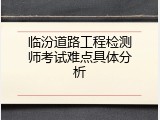 临汾道路工程检测师考试难点具体分析