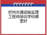 忻州交通运输监理工程师培训学校哪里好