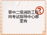 晋中二级消防工程师考试指导中心哪里有