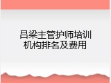 吕梁主管护师培训机构排名及费用