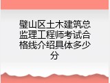 璧山区土木建筑总监理工程师考试合格线介绍具体多少分