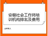 安徽社会工作师培训机构排名及费用