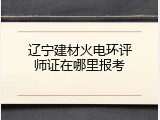 辽宁建材火电环评师证在哪里报考