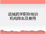 运城药学职称培训机构排名及费用