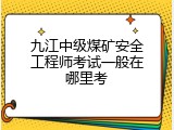 九江中级煤矿安全工程师考试一般在哪里考