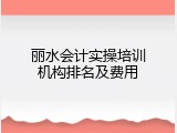 丽水会计实操培训机构排名及费用