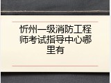忻州一级消防工程师考试指导中心哪里有