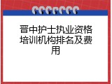 晋中护士执业资格培训机构排名及费用