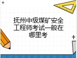 抚州中级煤矿安全工程师考试一般在哪里考