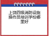 上饶四级消防设施操作员培训学校哪里好