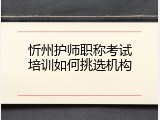 忻州护师职称考试培训如何挑选机构