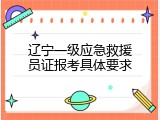 辽宁一级应急救援员证报考具体要求