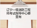 辽宁一级消防工程师考试指导中心哪里有