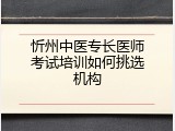 忻州中医专长医师考试培训如何挑选机构