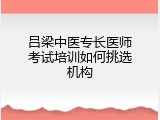 吕梁中医专长医师考试培训如何挑选机构