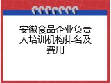 安徽食品企业负责人培训机构排名及费用