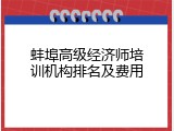 蚌埠高级经济师培训机构排名及费用