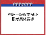 朔州一级保安员证报考具体要求