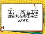 辽宁一级矿业工程建造师在哪里学怎么报名