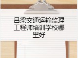 吕梁交通运输监理工程师培训学校哪里好