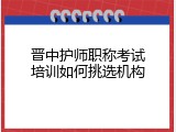 晋中护师职称考试培训如何挑选机构