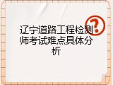辽宁道路工程检测师考试难点具体分析