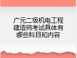 广元二级机电工程建造师考试具体有哪些科目和内容