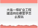 大连一级矿业工程建造师在哪里学怎么报名