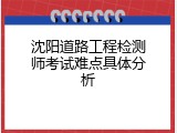 沈阳道路工程检测师考试难点具体分析