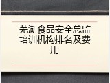 芜湖食品安全总监培训机构排名及费用